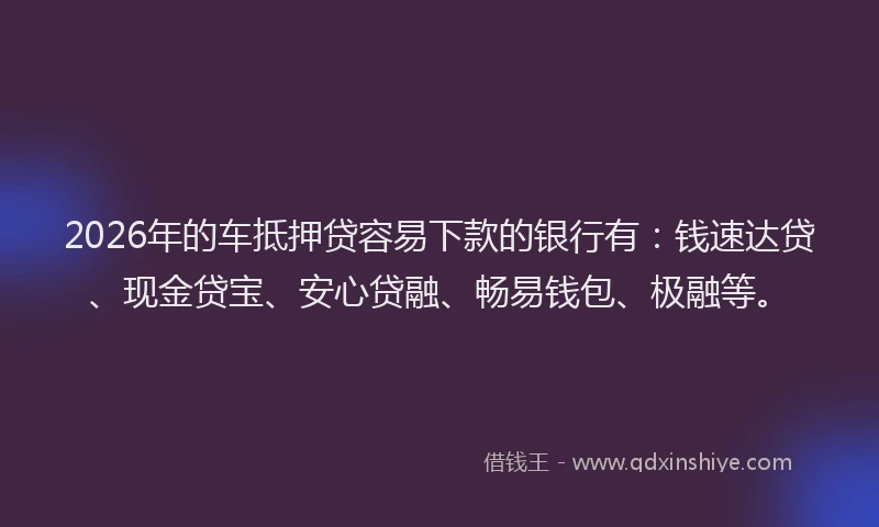 2026年的车抵押贷容易下款的银行有：钱速达贷、现金贷宝、安心贷融、畅易钱包、极融等。