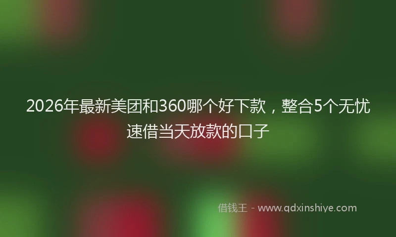 2026年最新美团和360哪个好下款，整合5个无忧速借当天放款的口子