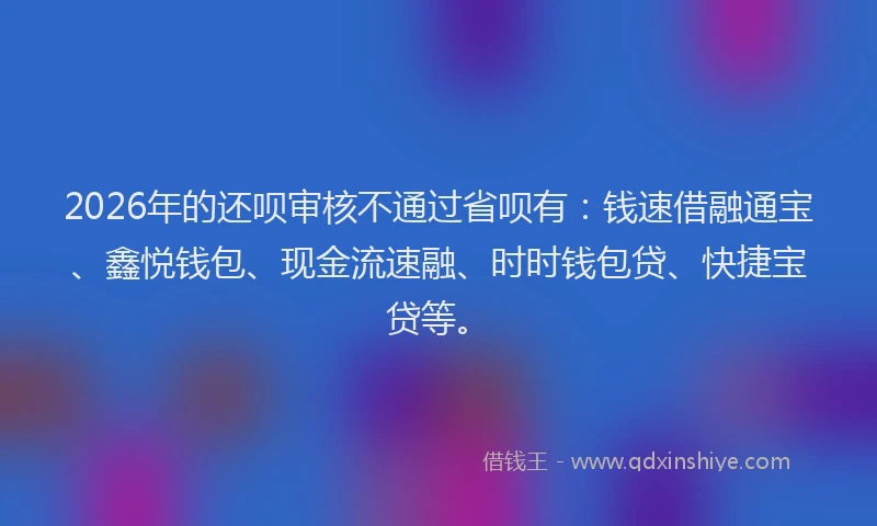 2026年的还呗审核不通过省呗有：钱速借融通宝、鑫悦钱包、现金流速融、时时钱包贷、快捷宝贷等。