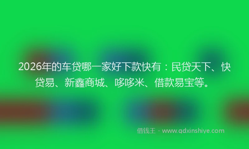2026年的车贷哪一家好下款快有：民贷天下、快贷易、新鑫商城、哆哆米、借款易宝等。