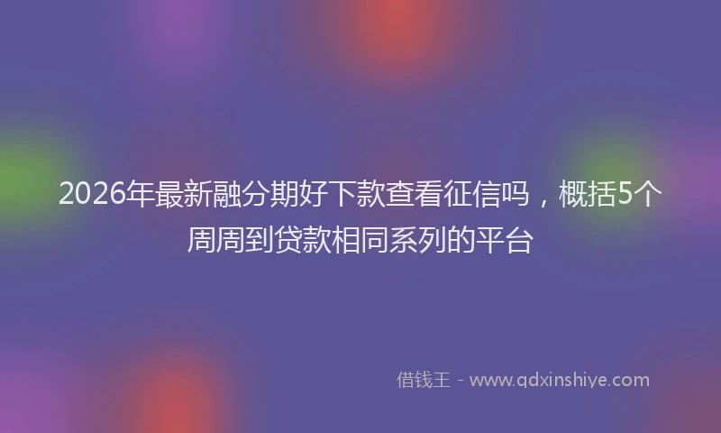 2026年最新融分期好下款查看征信吗，概括5个周周到贷款相同系列的平台