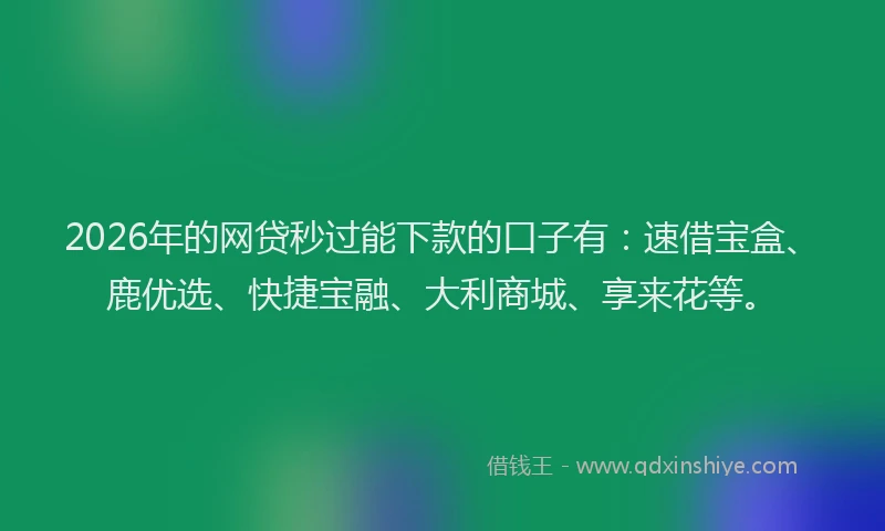 2026年的网贷秒过能下款的口子有：速借宝盒、鹿优选、快捷宝融、大利商城、享来花等。