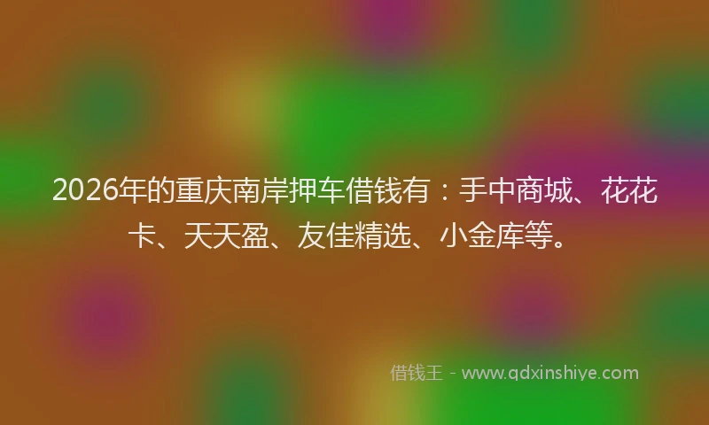 2026年的重庆南岸押车借钱有：手中商城、花花卡、天天盈、友佳精选、小金库等。