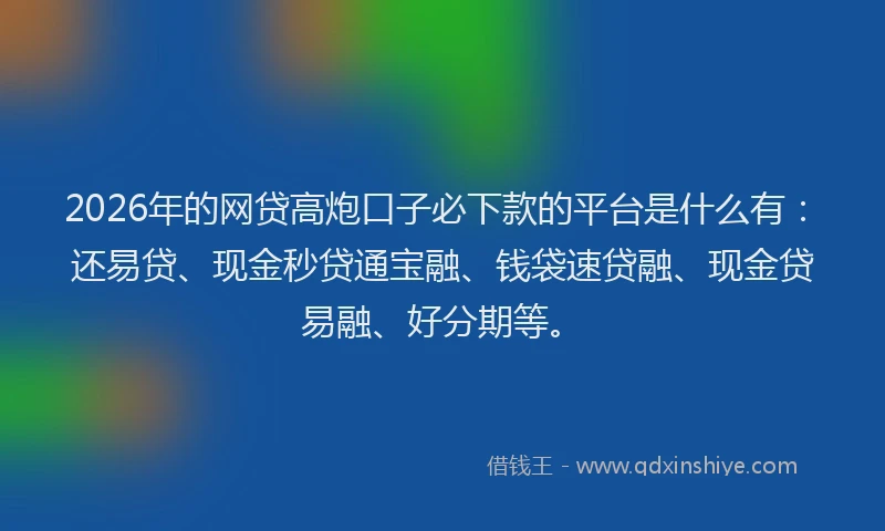 2026年的网贷高炮口子必下款的平台是什么有：还易贷、现金秒贷通宝融、钱袋速贷融、现金贷易融、好分期等。