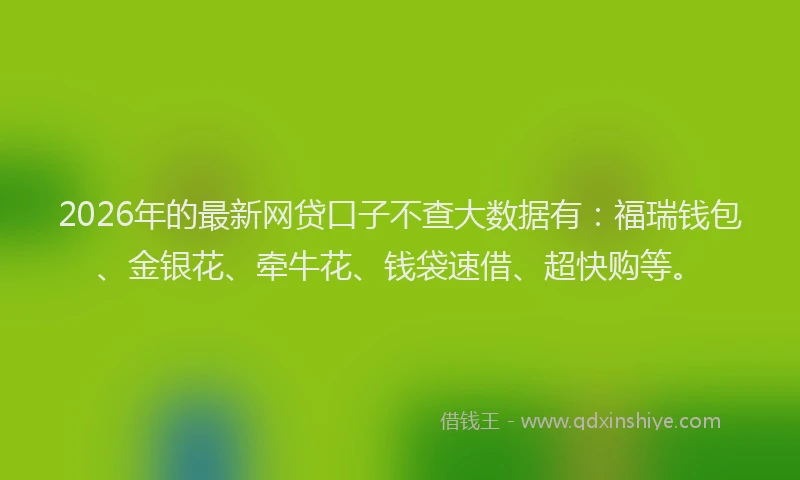2026年的最新网贷口子不查大数据有：福瑞钱包、金银花、牵牛花、钱袋速借、超快购等。
