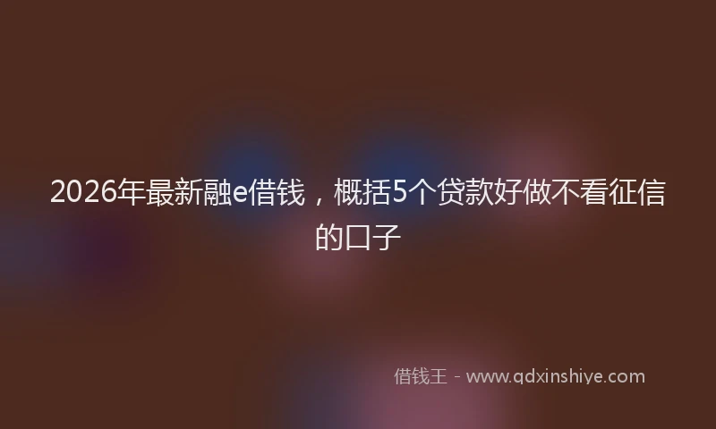 2026年最新融e借钱，概括5个贷款好做不看征信的口子