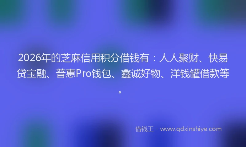 2026年的芝麻信用积分借钱有：人人聚财、快易贷宝融、普惠Pro钱包、鑫诚好物、洋钱罐借款等。
