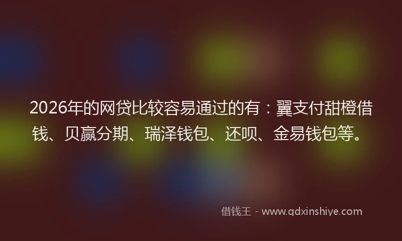 2026年的网贷比较容易通过的有：翼支付甜橙借钱、贝赢分期、瑞泽钱包、还呗、金易钱包等。