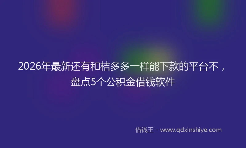 2026年最新还有和桔多多一样能下款的平台不，盘点5个公积金借钱软件