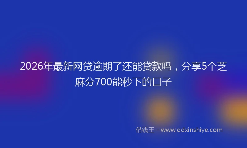 2026年最新网贷逾期了还能贷款吗，分享5个芝麻分700能秒下的口子