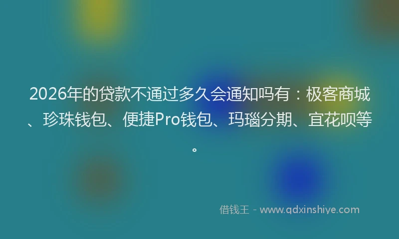2026年的贷款不通过多久会通知吗有：极客商城、珍珠钱包、便捷Pro钱包、玛瑙分期、宜花呗等。