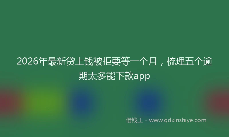 2026年最新贷上钱被拒要等一个月，梳理五个逾期太多能下款app