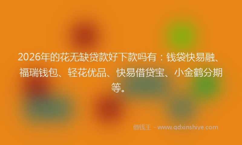 2026年的花无缺贷款好下款吗有：钱袋快易融、福瑞钱包、轻花优品、快易借贷宝、小金鹤分期等。