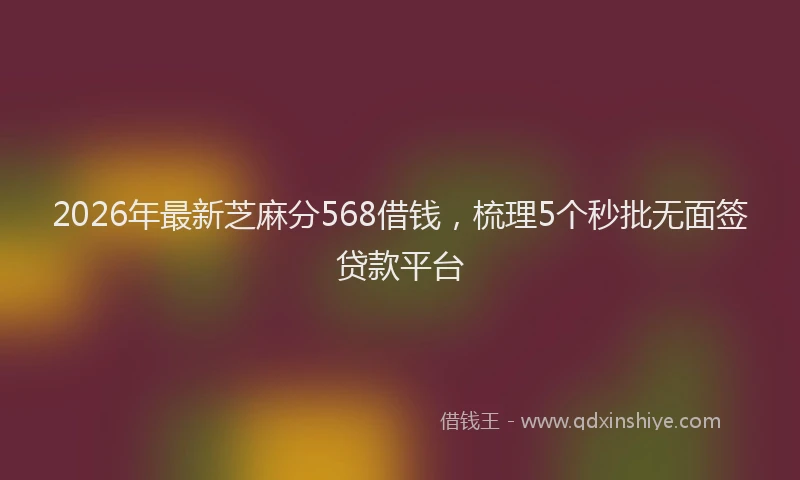 2026年最新芝麻分568借钱，梳理5个秒批无面签贷款平台