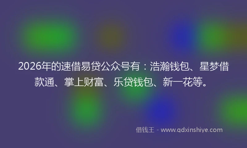 2026年的速借易贷公众号有：浩瀚钱包、星梦借款通、掌上财富、乐贷钱包、新一花等。