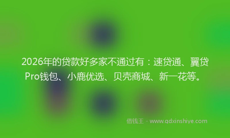 2026年的贷款好多家不通过有：速贷通、翼贷Pro钱包、小鹿优选、贝壳商城、新一花等。