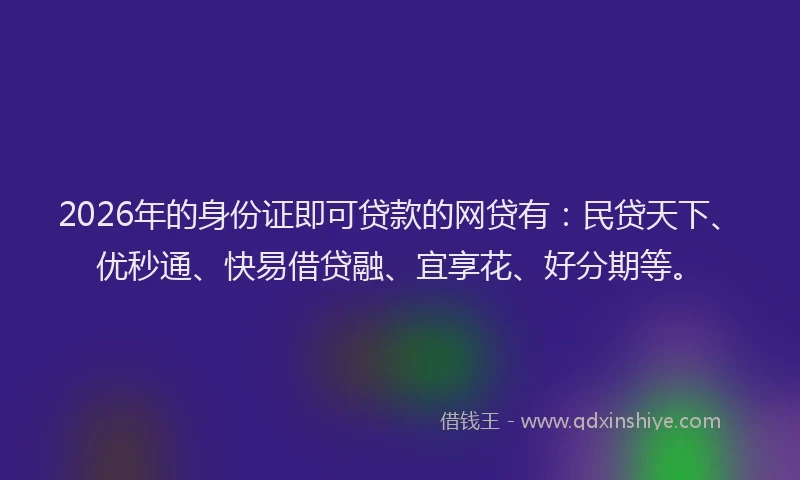 2026年的身份证即可贷款的网贷有：民贷天下、优秒通、快易借贷融、宜享花、好分期等。