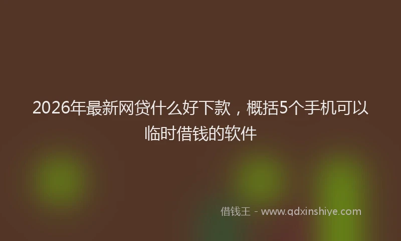 2026年最新网贷什么好下款，概括5个手机可以临时借钱的软件
