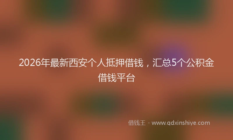 2026年最新西安个人抵押借钱，汇总5个公积金借钱平台