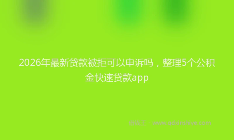 2026年最新贷款被拒可以申诉吗，整理5个公积金快速贷款app