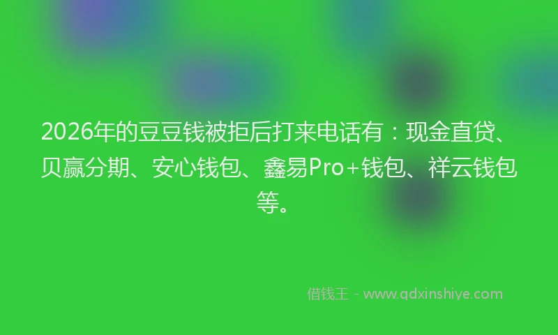 2026年的豆豆钱被拒后打来电话有：现金直贷、贝赢分期、安心钱包、鑫易Pro+钱包、祥云钱包等。