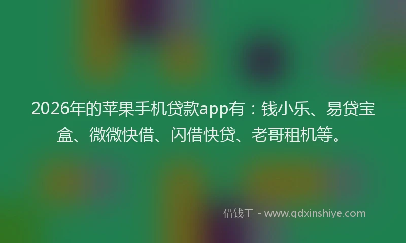 2026年的苹果手机贷款app有：钱小乐、易贷宝盒、微微快借、闪借快贷、老哥租机等。