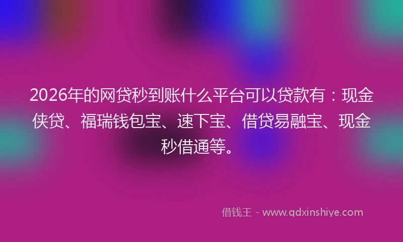 2026年的网贷秒到账什么平台可以贷款有：现金侠贷、福瑞钱包宝、速下宝、借贷易融宝、现金秒借通等。