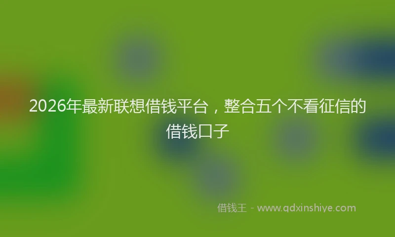 2026年最新联想借钱平台，整合五个不看征信的借钱口子