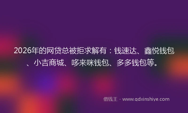 2026年的网贷总被拒求解有：钱速达、鑫悦钱包、小吉商城、哆来咪钱包、多多钱包等。