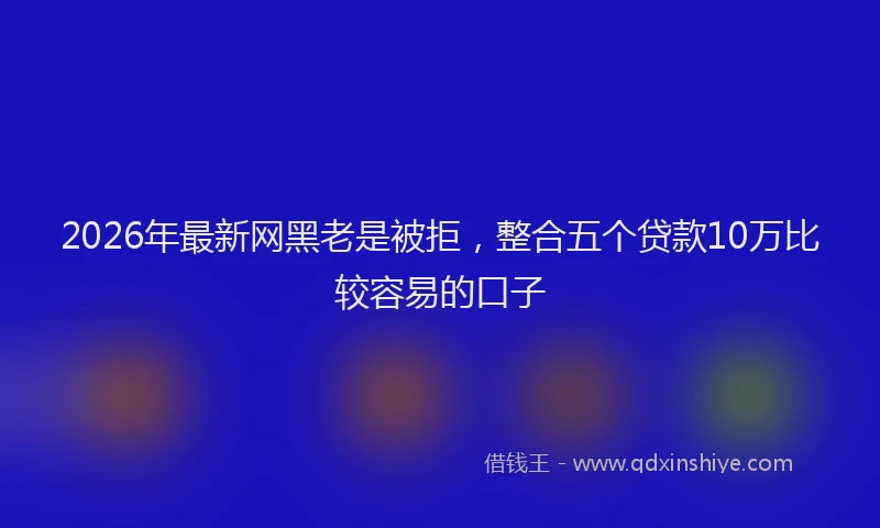 2026年最新网黑老是被拒，整合五个贷款10万比较容易的口子