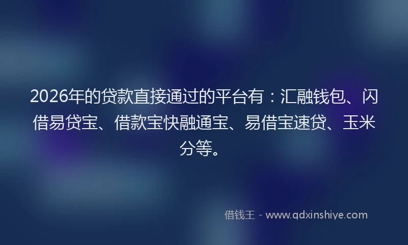 2026年的贷款直接通过的平台有：汇融钱包、闪借易贷宝、借款宝快融通宝、易借宝速贷、玉米分等。