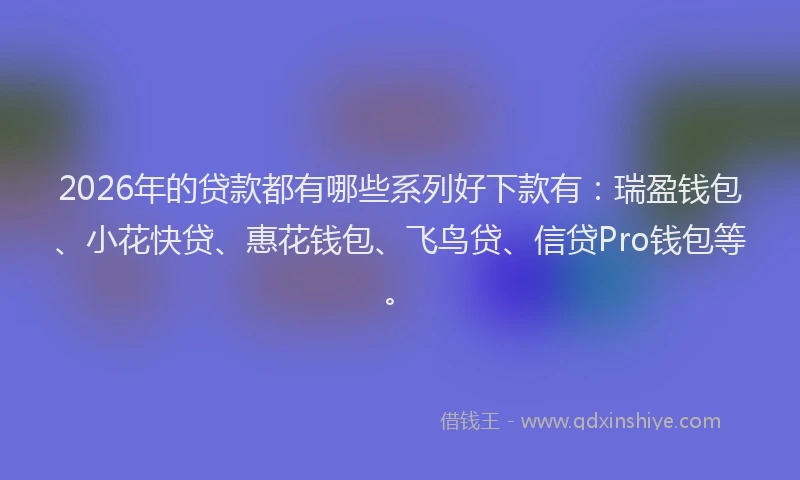 2026年的贷款都有哪些系列好下款有：瑞盈钱包、小花快贷、惠花钱包、飞鸟贷、信贷Pro钱包等。