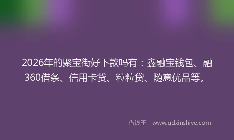 2026年的聚宝街好下款吗有：鑫融宝钱包、融360借条、信用卡贷、粒粒贷、随意优品等。