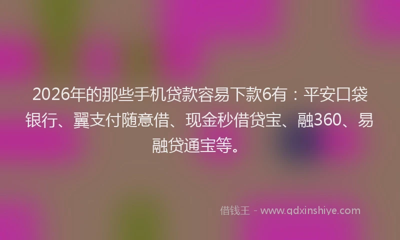 2026年的那些手机贷款容易下款6有：平安口袋银行、翼支付随意借、现金秒借贷宝、融360、易融贷通宝等。