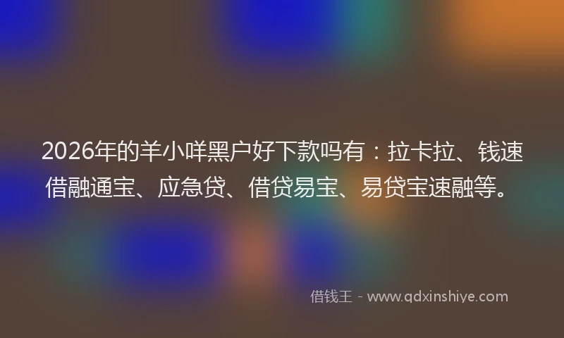 2026年的羊小咩黑户好下款吗有：拉卡拉、钱速借融通宝、应急贷、借贷易宝、易贷宝速融等。