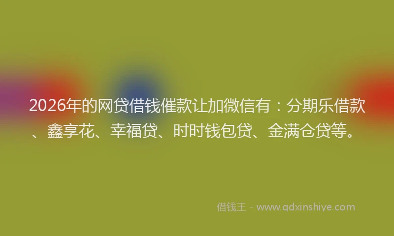 2026年的网贷借钱催款让加微信有：分期乐借款、鑫享花、幸福贷、时时钱包贷、金满仓贷等。