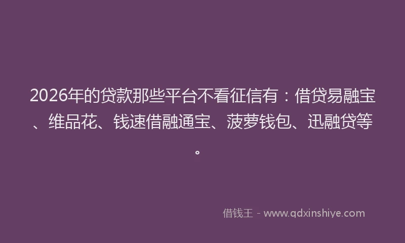 2026年的贷款那些平台不看征信有：借贷易融宝、维品花、钱速借融通宝、菠萝钱包、迅融贷等。