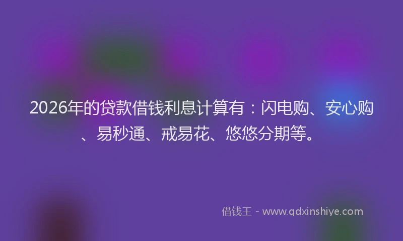 2026年的贷款借钱利息计算有：闪电购、安心购、易秒通、戒易花、悠悠分期等。