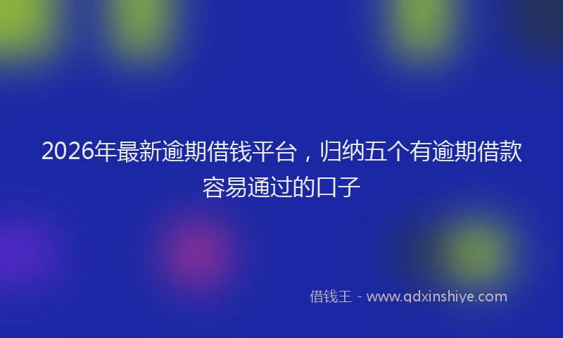 2026年最新逾期借钱平台，归纳五个有逾期借款容易通过的口子
