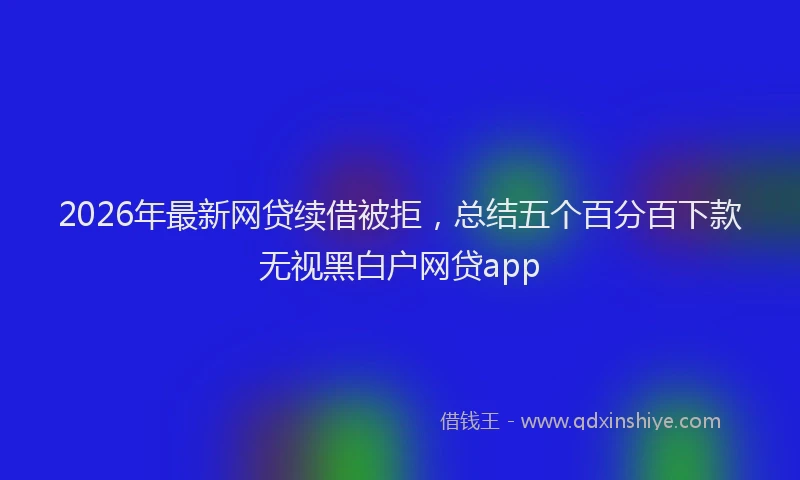 2026年最新网贷续借被拒，总结五个百分百下款无视黑白户网贷app
