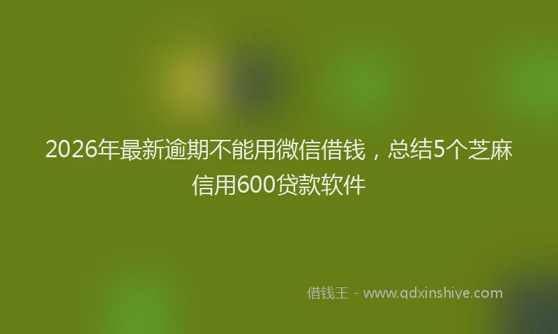 2026年最新逾期不能用微信借钱，总结5个芝麻信用600贷款软件