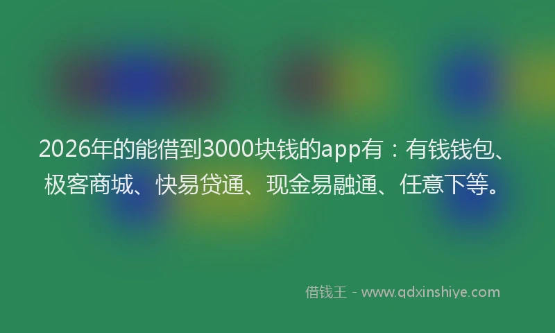 2026年的能借到3000块钱的app有：有钱钱包、极客商城、快易贷通、现金易融通、任意下等。