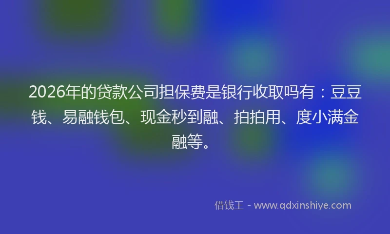 2026年的贷款公司担保费是银行收取吗有：豆豆钱、易融钱包、现金秒到融、拍拍用、度小满金融等。