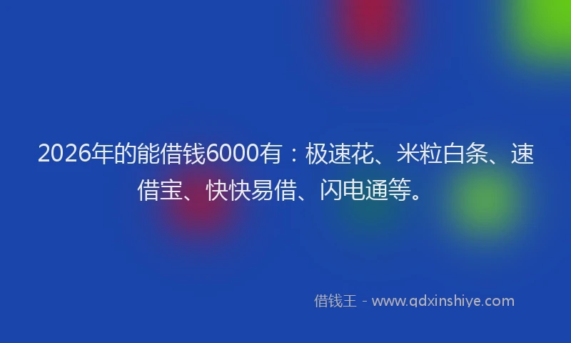 2026年的能借钱6000有：极速花、米粒白条、速借宝、快快易借、闪电通等。