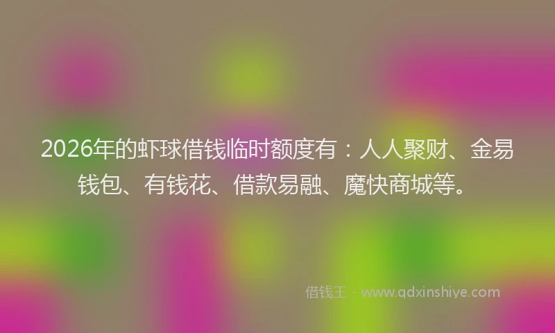 2026年的虾球借钱临时额度有：人人聚财、金易钱包、有钱花、借款易融、魔快商城等。