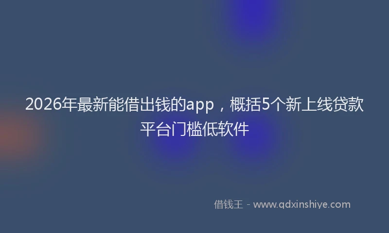 2026年最新能借出钱的app，概括5个新上线贷款平台门槛低软件