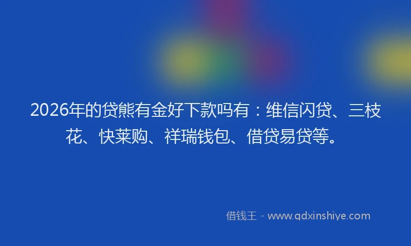2026年的贷熊有金好下款吗有：维信闪贷、三枝花、快莱购、祥瑞钱包、借贷易贷等。