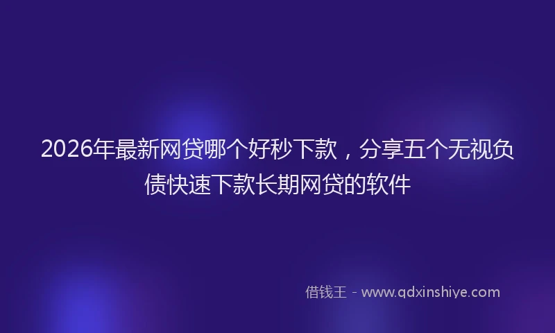 2026年最新网贷哪个好秒下款，分享五个无视负债快速下款长期网贷的软件