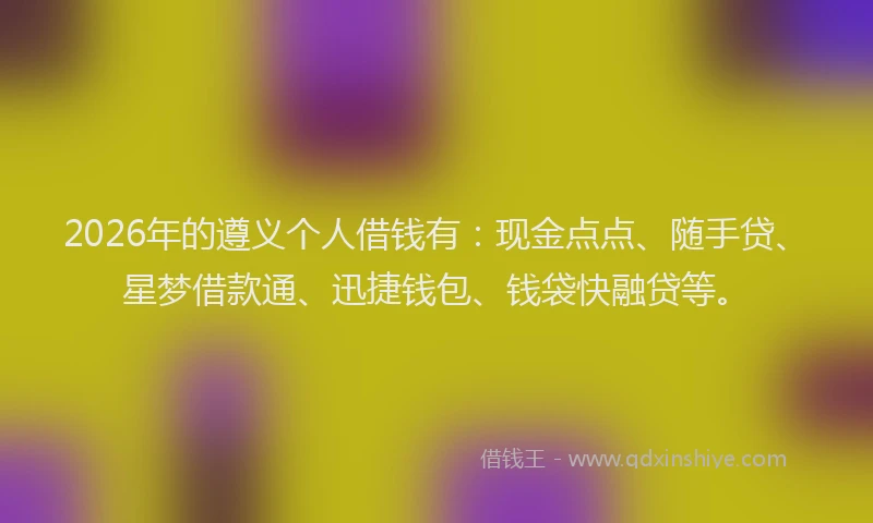2026年的遵义个人借钱有：现金点点、随手贷、星梦借款通、迅捷钱包、钱袋快融贷等。