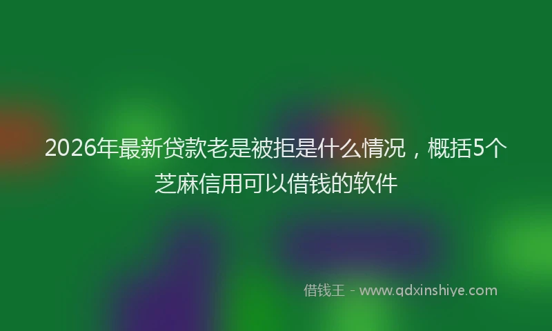 2026年最新贷款老是被拒是什么情况，概括5个芝麻信用可以借钱的软件